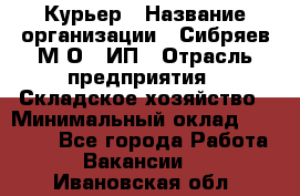 Курьер › Название организации ­ Сибряев М.О., ИП › Отрасль предприятия ­ Складское хозяйство › Минимальный оклад ­ 30 000 - Все города Работа » Вакансии   . Ивановская обл.